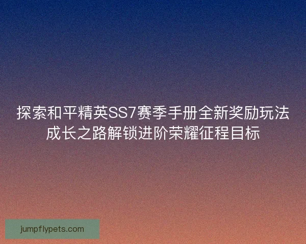 探索和平精英SS7赛季手册全新奖励玩法成长之路解锁进阶荣耀征程目标