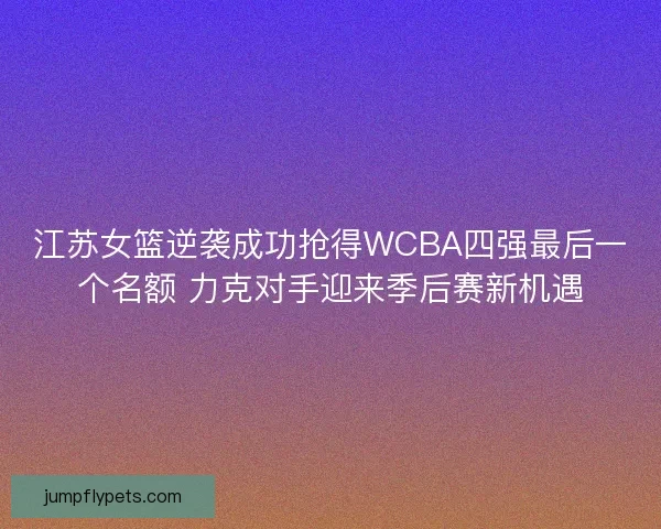 江苏女篮逆袭成功抢得WCBA四强最后一个名额 力克对手迎来季后赛新机遇