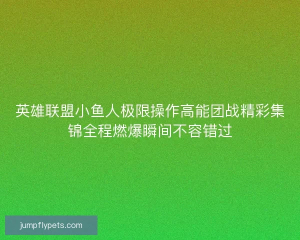 英雄联盟小鱼人极限操作高能团战精彩集锦全程燃爆瞬间不容错过
