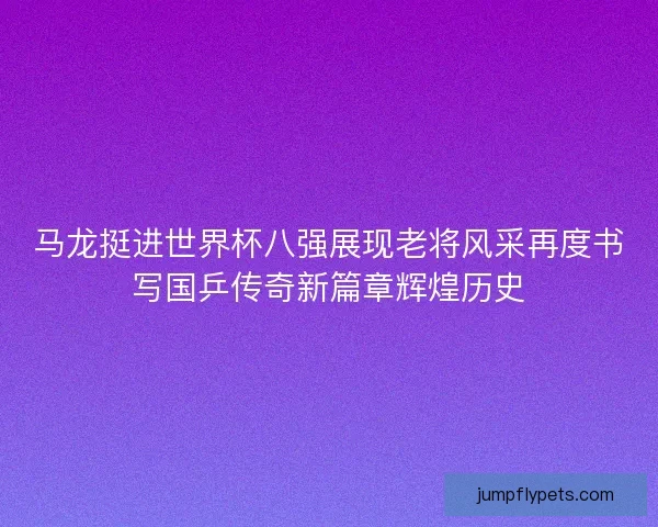 马龙挺进世界杯八强展现老将风采再度书写国乒传奇新篇章辉煌历史