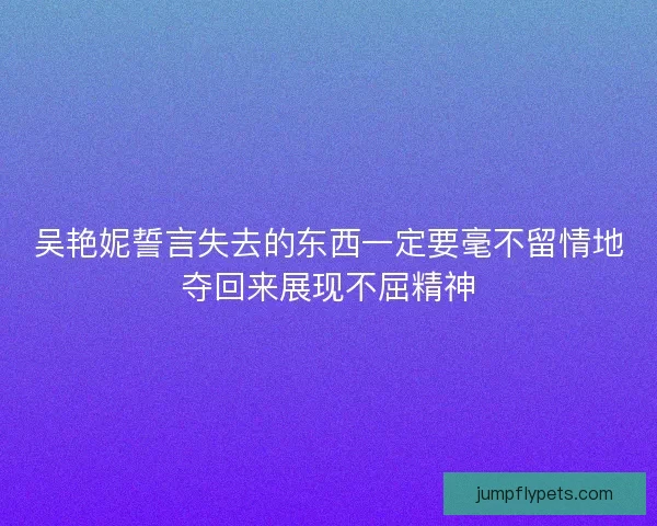 吴艳妮誓言失去的东西一定要毫不留情地夺回来展现不屈精神