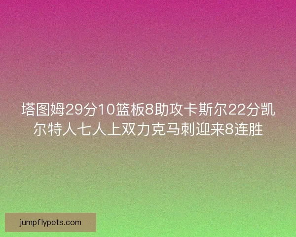 塔图姆29分10篮板8助攻卡斯尔22分凯尔特人七人上双力克马刺迎来8连胜