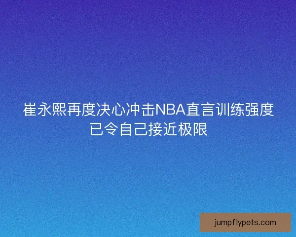 崔永熙再度决心冲击NBA直言训练强度已令自己接近极限