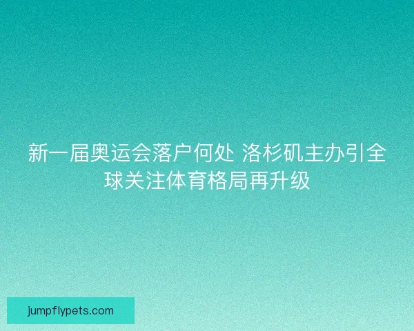 新一届奥运会落户何处 洛杉矶主办引全球关注体育格局再升级
