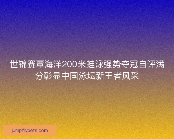 世锦赛覃海洋200米蛙泳强势夺冠自评满分彰显中国泳坛新王者风采