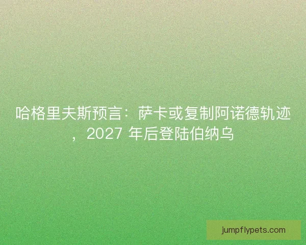 哈格里夫斯预言：萨卡或复制阿诺德轨迹，2027 年后登陆伯纳乌
