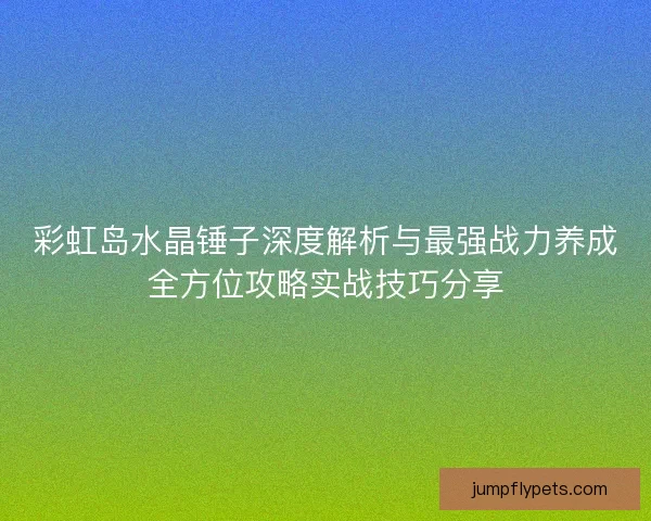 彩虹岛水晶锤子深度解析与最强战力养成全方位攻略实战技巧分享
