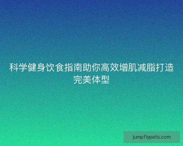 科学健身饮食指南助你高效增肌减脂打造完美体型