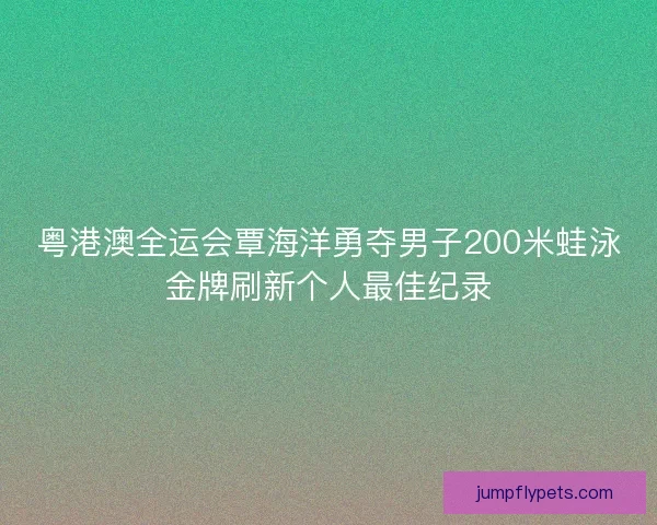 粤港澳全运会覃海洋勇夺男子200米蛙泳金牌刷新个人最佳纪录