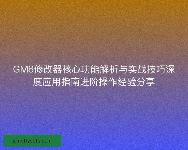 GM8修改器核心功能解析与实战技巧深度应用指南进阶操作经验分享