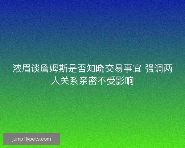 浓眉谈詹姆斯是否知晓交易事宜 强调两人关系亲密不受影响