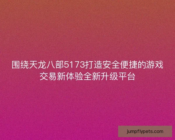 围绕天龙八部5173打造安全便捷的游戏交易新体验全新升级平台