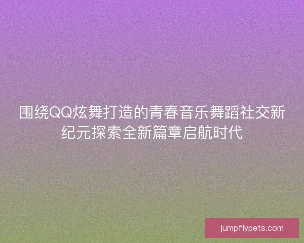 围绕QQ炫舞打造的青春音乐舞蹈社交新纪元探索全新篇章启航时代