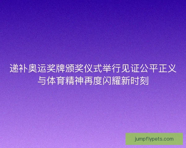 递补奥运奖牌颁奖仪式举行见证公平正义与体育精神再度闪耀新时刻