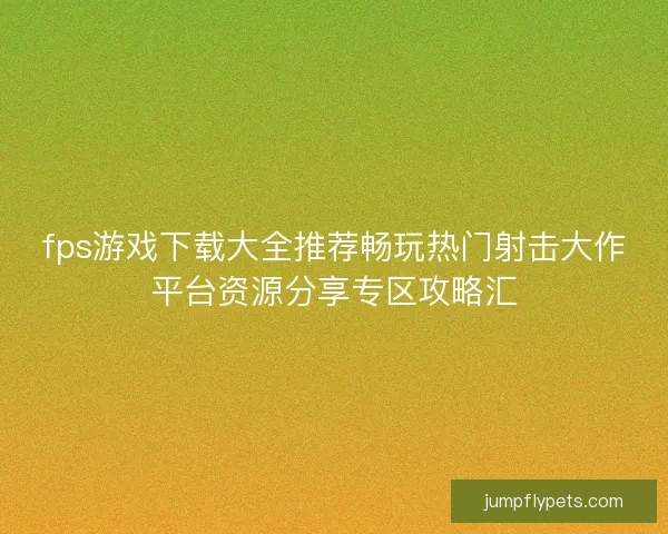 fps游戏下载大全推荐畅玩热门射击大作平台资源分享专区攻略汇