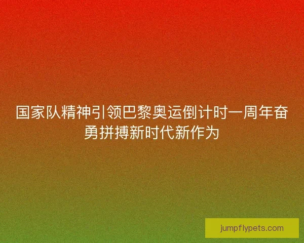 国家队精神引领巴黎奥运倒计时一周年奋勇拼搏新时代新作为