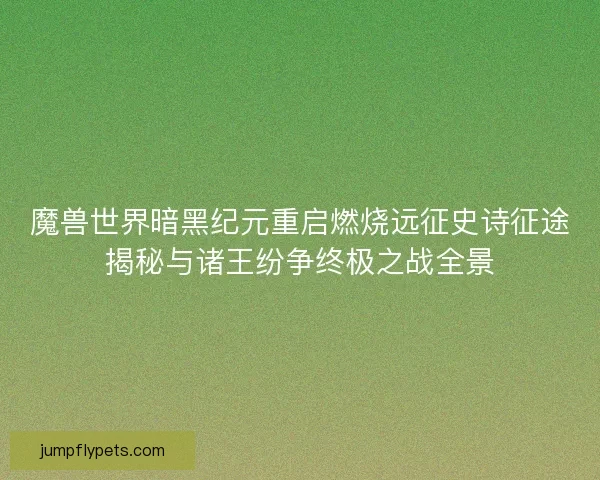 魔兽世界暗黑纪元重启燃烧远征史诗征途揭秘与诸王纷争终极之战全景