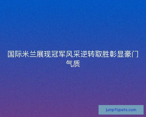 国际米兰展现冠军风采逆转取胜彰显豪门气质